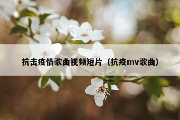抗击疫情歌曲视频短片（抗疫mv歌曲）