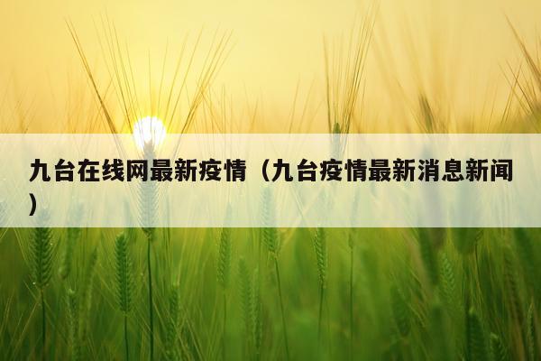 九台在线网最新疫情（九台疫情最新消息新闻）