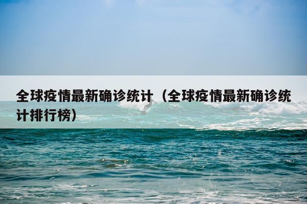 全球疫情最新确诊统计（全球疫情最新确诊统计排行榜）