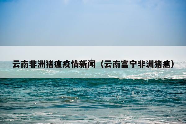 云南非洲猪瘟疫情新闻（云南富宁非洲猪瘟）