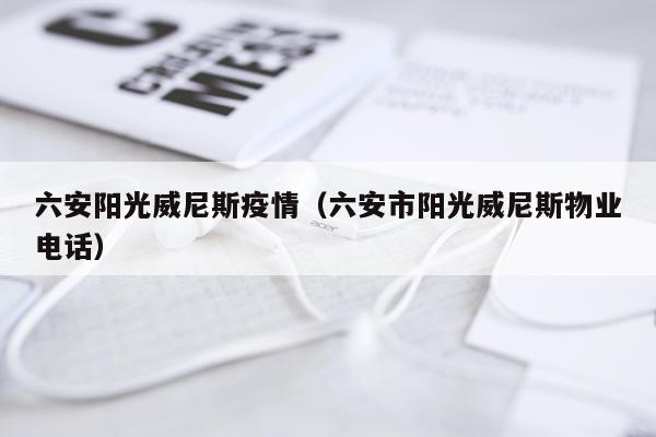 六安阳光威尼斯疫情（六安市阳光威尼斯物业电话）