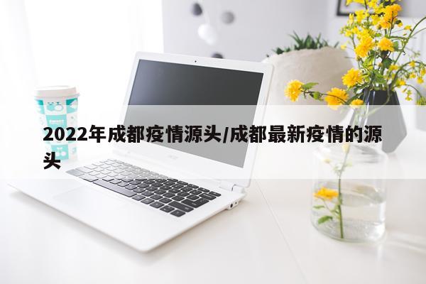 2022年成都疫情源头/成都最新疫情的源头