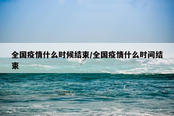 全国疫情什么时候结束/全国疫情什么时间结束