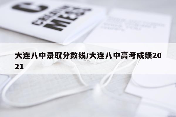 大连八中录取分数线/大连八中高考成绩2021