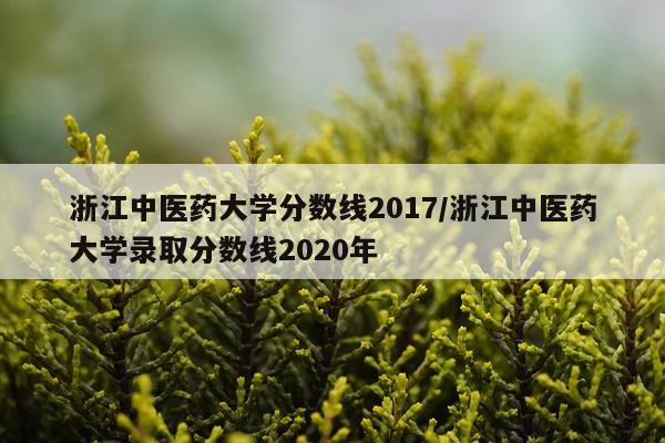 浙江中医药大学分数线2017/浙江中医药大学录取分数线2020年