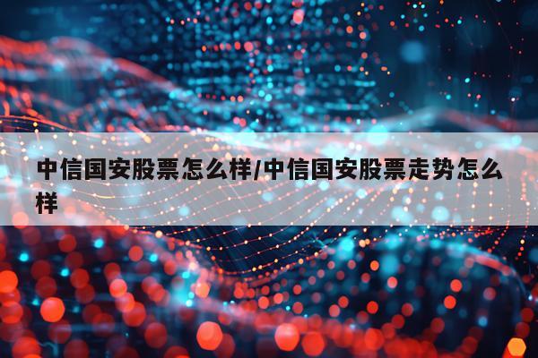 中信国安股票怎么样/中信国安股票走势怎么样