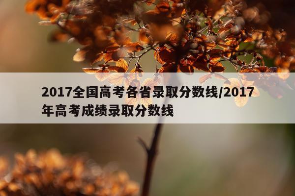 2017全国高考各省录取分数线/2017年高考成绩录取分数线