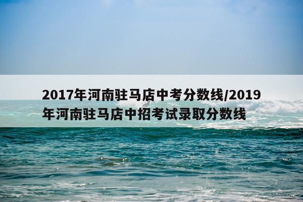 2017年河南驻马店中考分数线/2019年河南驻马店中招考试录取分数线