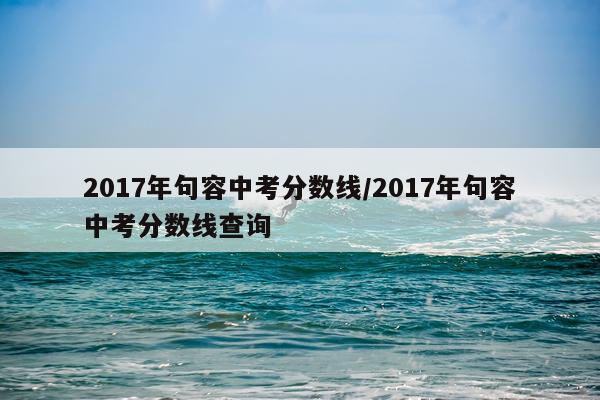 2017年句容中考分数线/2017年句容中考分数线查询