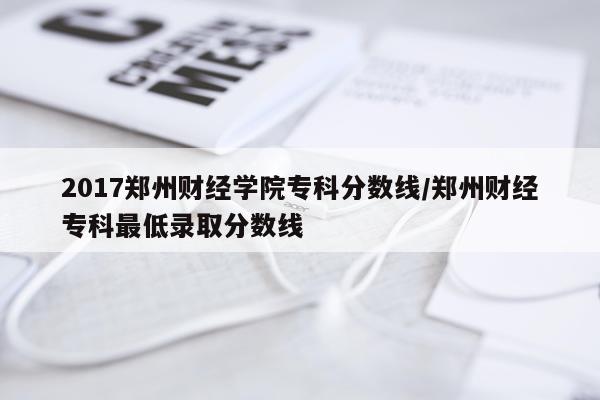 2017郑州财经学院专科分数线/郑州财经专科最低录取分数线