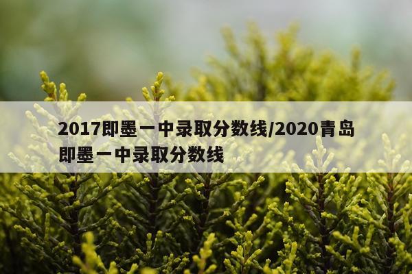 2017即墨一中录取分数线/2020青岛即墨一中录取分数线