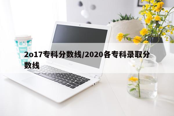 2o17专科分数线/2020各专科录取分数线
