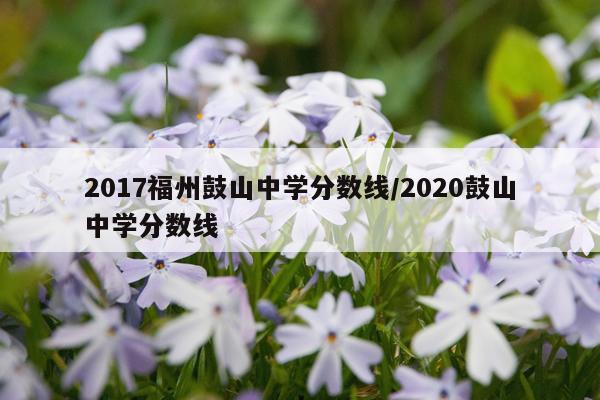 2017福州鼓山中学分数线/2020鼓山中学分数线