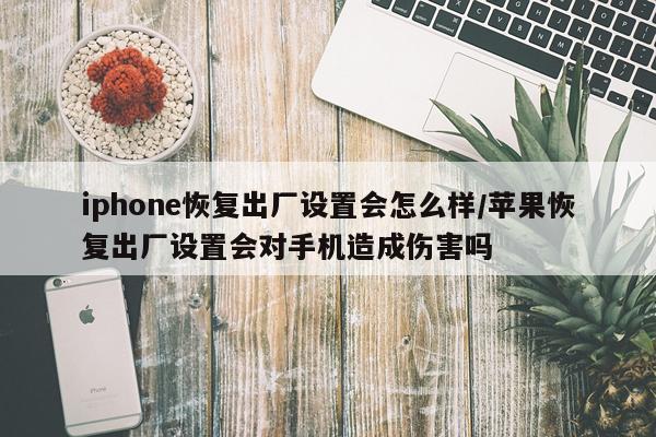 iphone恢复出厂设置会怎么样/苹果恢复出厂设置会对手机造成伤害吗