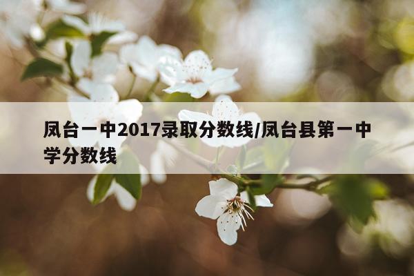 凤台一中2017录取分数线/凤台县第一中学分数线