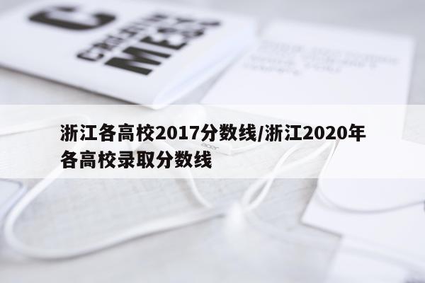 浙江各高校2017分数线/浙江2020年各高校录取分数线