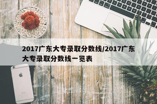 2017广东大专录取分数线/2017广东大专录取分数线一览表