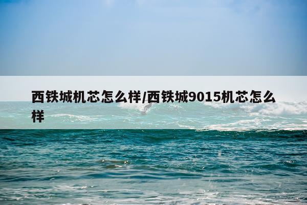 西铁城机芯怎么样/西铁城9015机芯怎么样