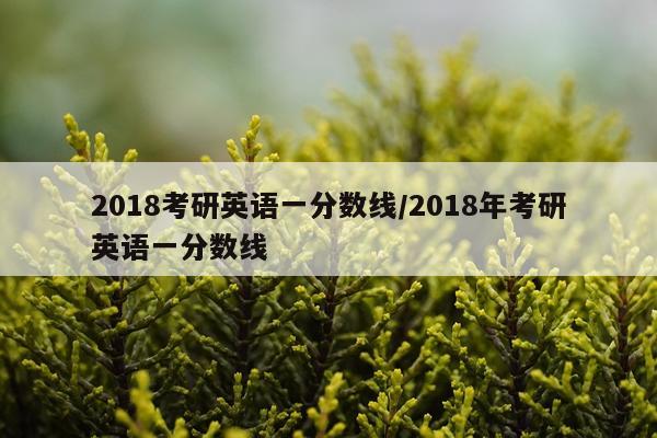 2018考研英语一分数线/2018年考研英语一分数线