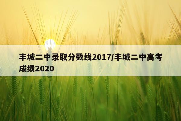 丰城二中录取分数线2017/丰城二中高考成绩2020