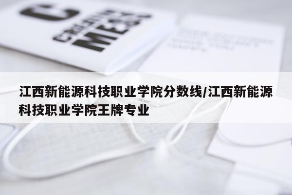 江西新能源科技职业学院分数线/江西新能源科技职业学院王牌专业