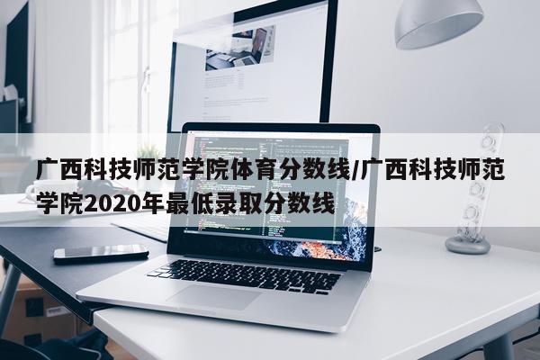 广西科技师范学院体育分数线/广西科技师范学院2020年最低录取分数线