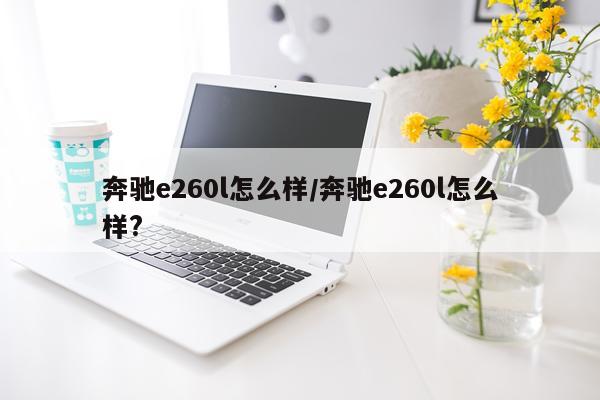 奔驰e260l怎么样/奔驰e260l怎么样?