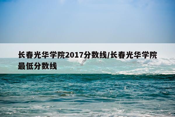 长春光华学院2017分数线/长春光华学院最低分数线