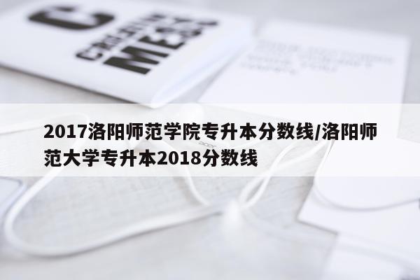 2017洛阳师范学院专升本分数线/洛阳师范大学专升本2018分数线