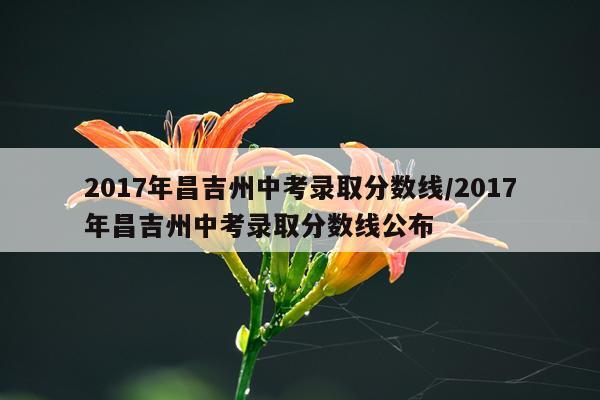 2017年昌吉州中考录取分数线/2017年昌吉州中考录取分数线公布