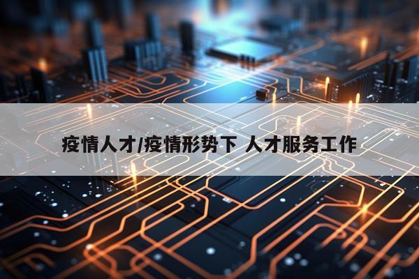 疫情人才/疫情形势下 人才服务工作