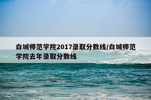 白城师范学院2017录取分数线/白城师范学院去年录取分数线
