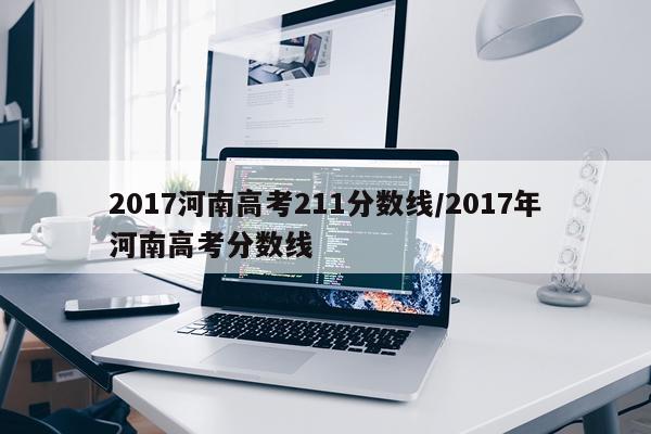 2017河南高考211分数线/2017年河南高考分数线