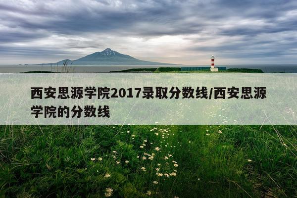 西安思源学院2017录取分数线/西安思源学院的分数线