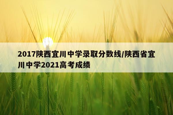 2017陕西宜川中学录取分数线/陕西省宜川中学2021高考成绩