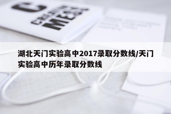 湖北天门实验高中2017录取分数线/天门实验高中历年录取分数线