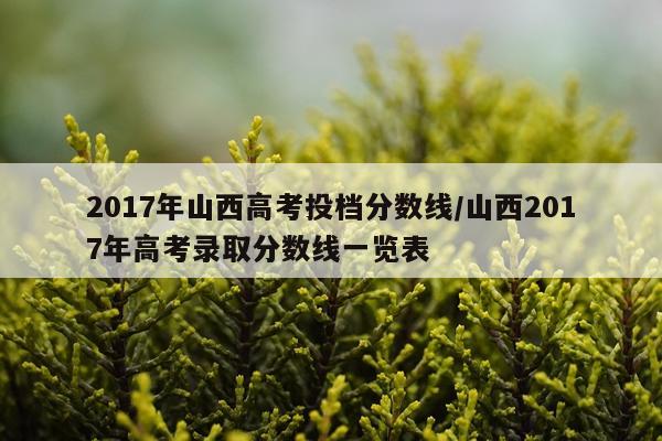 2017年山西高考投档分数线/山西2017年高考录取分数线一览表