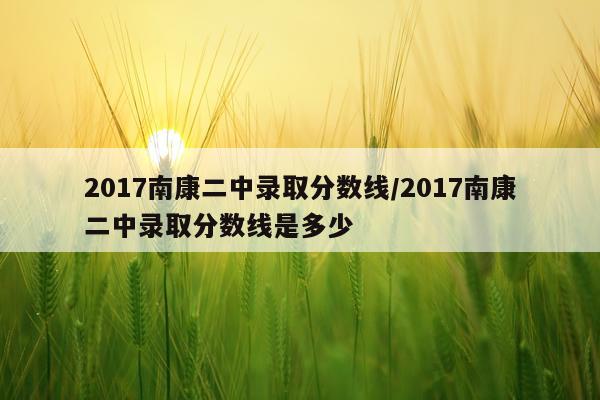2017南康二中录取分数线/2017南康二中录取分数线是多少