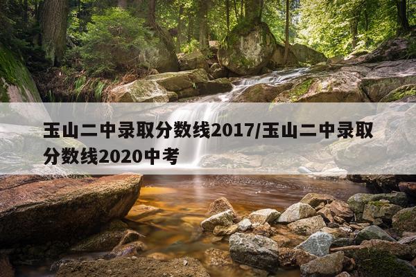 玉山二中录取分数线2017/玉山二中录取分数线2020中考