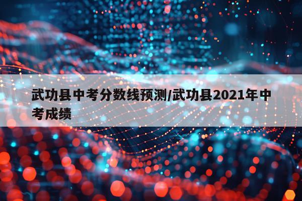 武功县中考分数线预测/武功县2021年中考成绩