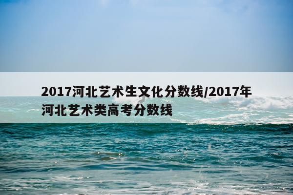 2017河北艺术生文化分数线/2017年河北艺术类高考分数线
