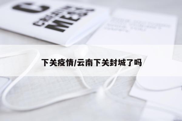 下关疫情/云南下关封城了吗