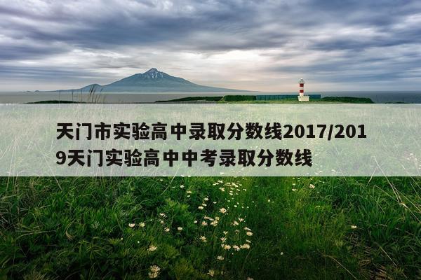 天门市实验高中录取分数线2017/2019天门实验高中中考录取分数线