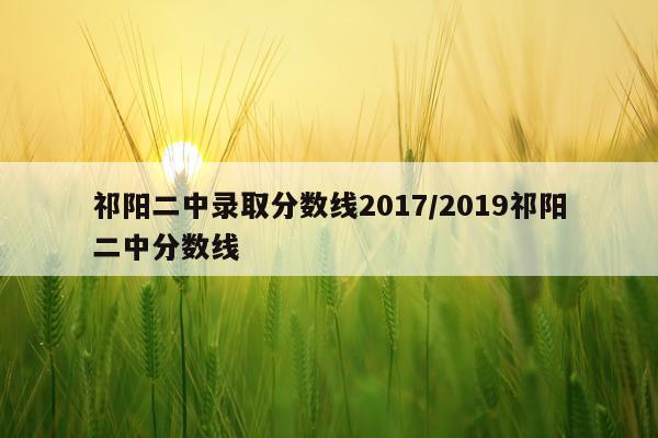 祁阳二中录取分数线2017/2019祁阳二中分数线