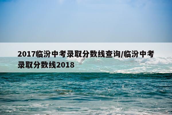 2017临汾中考录取分数线查询/临汾中考录取分数线2018