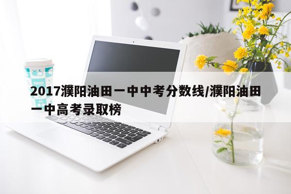 2017濮阳油田一中中考分数线/濮阳油田一中高考录取榜