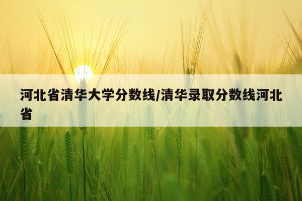 河北省清华大学分数线/清华录取分数线河北省