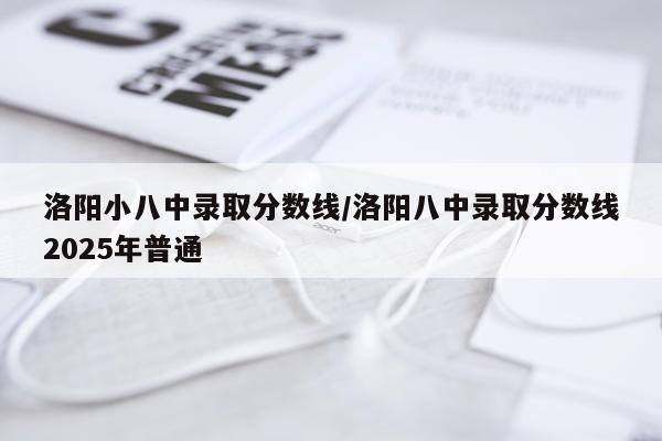 洛阳小八中录取分数线/洛阳八中录取分数线2025年普通