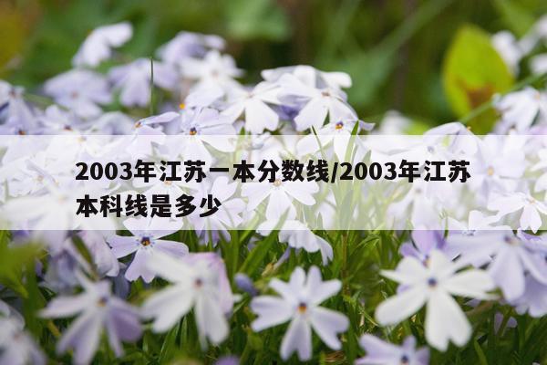 2003年江苏一本分数线/2003年江苏本科线是多少