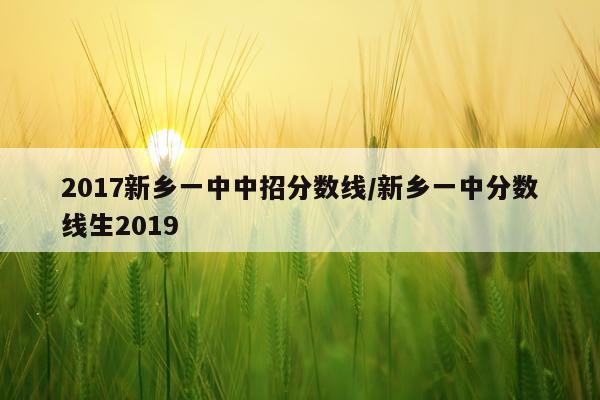 2017新乡一中中招分数线/新乡一中分数线生2019